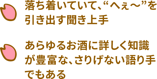 落ち着いていて、“へぇ〜”を引き出す聞き上手 あらゆるお酒に詳しく知識が豊富な、さりげない語り手でもある