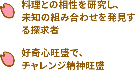 料理との相性を研究し、道の組み合わせを発見する探求者 好奇心旺盛で、チャレンジ精神旺盛