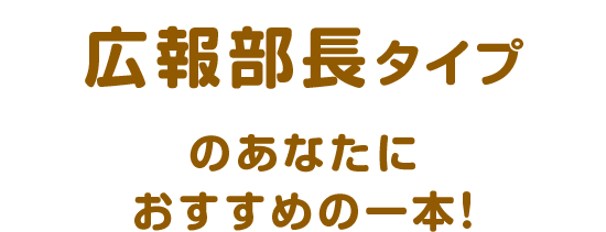 広報部長タイプのあなたにおすすめの一本！