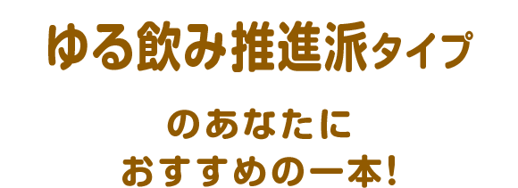 ゆる飲み推進派タイプのあなたにおすすめの一本！