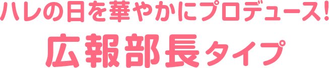 ハレの日を華やかにプロデュース！広報部長タイプ
