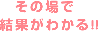 その場で結果がわかる！！